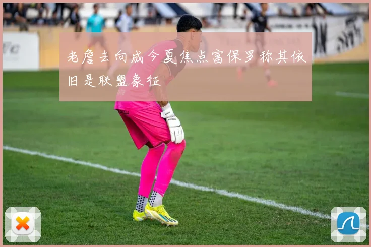 老詹去向成今夏焦点富保罗称其依旧是联盟象征