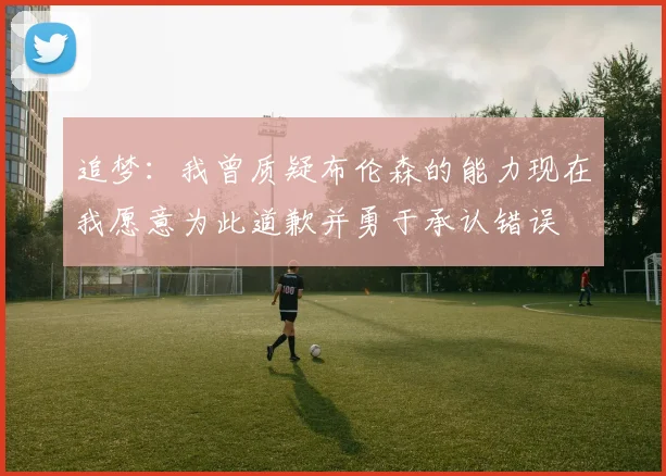 追梦：我曾质疑布伦森的能力现在我愿意为此道歉并勇于承认错误