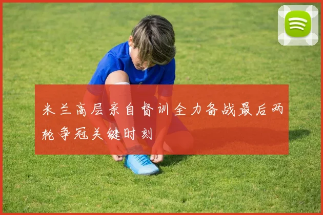 米兰高层亲自督训全力备战最后两轮争冠关键时刻