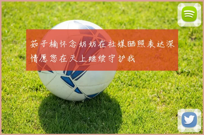 茹子楠怀念奶奶在社媒晒照表达深情愿您在天上继续守护我