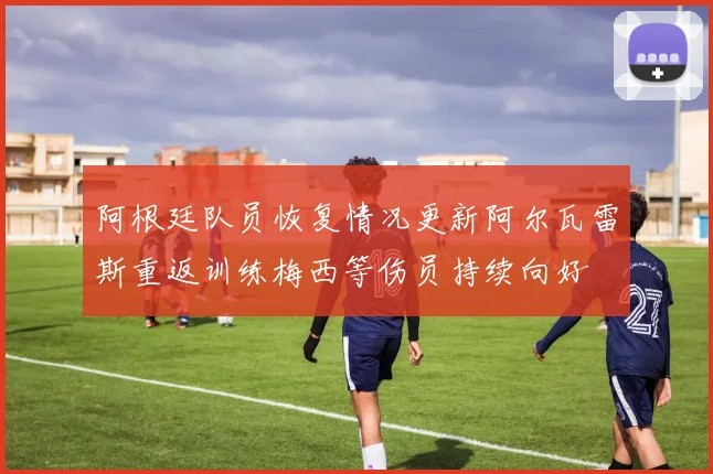 阿根廷队员恢复情况更新阿尔瓦雷斯重返训练梅西等伤员持续向好