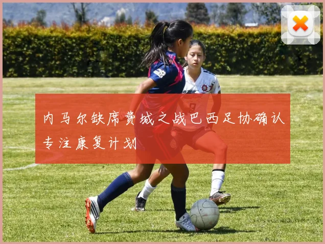 内马尔缺席费城之战巴西足协确认专注康复计划