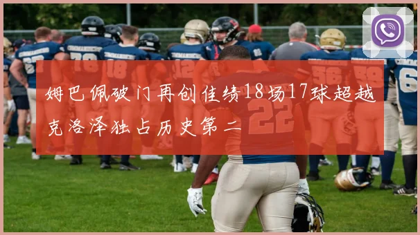 姆巴佩破门再创佳绩18场17球超越克洛泽独占历史第二
