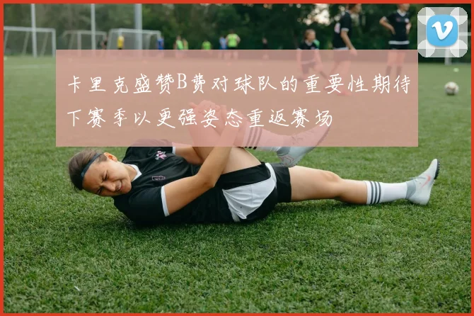 卡里克盛赞B费对球队的重要性期待下赛季以更强姿态重返赛场
