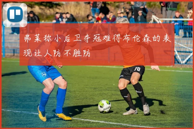 弗莱称小后卫夺冠难得布伦森的表现让人防不胜防