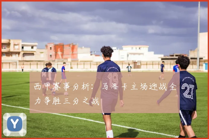 西甲赛事分析：马洛卡主场迎战全力争胜三分之战