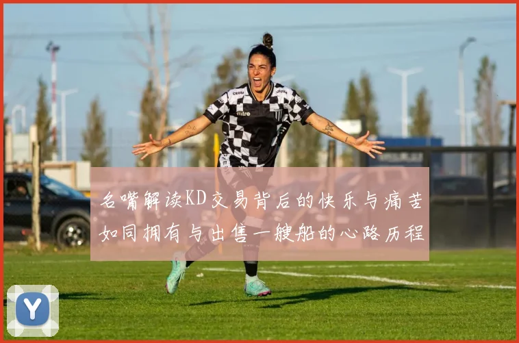 名嘴解读KD交易背后的快乐与痛苦如同拥有与出售一艘船的心路历程