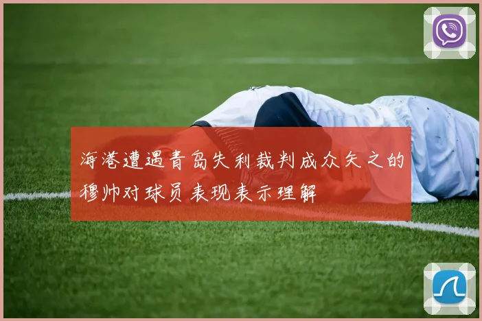 海港遭遇青岛失利裁判成众矢之的穆帅对球员表现表示理解