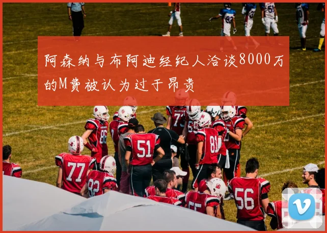 阿森纳与布阿迪经纪人洽谈8000万的M费被认为过于昂贵