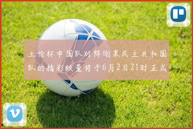 土伦杯中国队对阵刚果民主共和国队的精彩较量将于6月2日21时正式开启