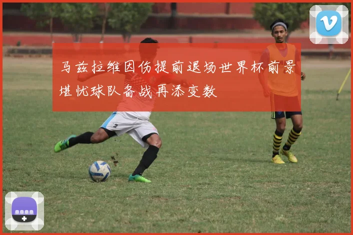 马兹拉维因伤提前退场世界杯前景堪忧球队备战再添变数