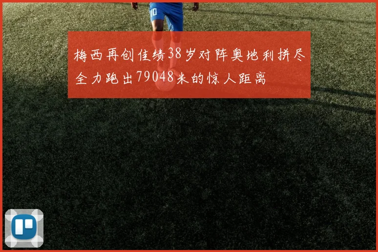 梅西再创佳绩38岁对阵奥地利拼尽全力跑出79048米的惊人距离